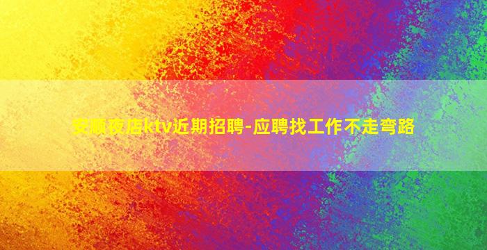 安顺夜店ktv近期招聘-应聘找工作不走弯路