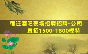 宿迁酒吧夜场招聘招聘-公司直招1500-1800模特